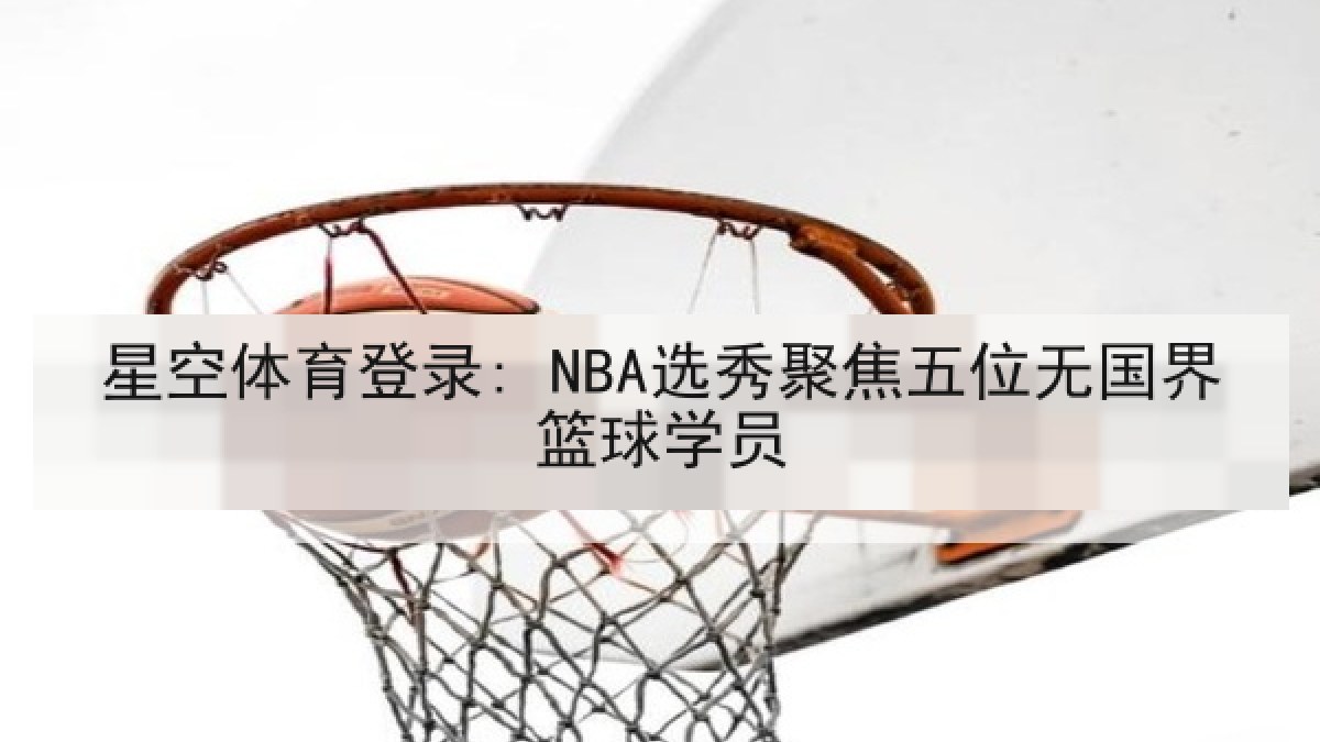 星空体育登录: NBA选秀聚焦五位无国界篮球学员 星空体育登录: NBA选秀聚焦五位无国界篮球学员