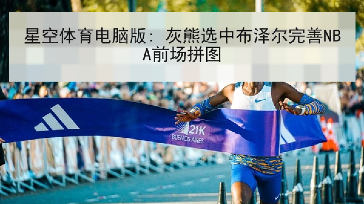 星空体育电脑版: 灰熊选中布泽尔完善NBA前场拼图 星空体育电脑版: 灰熊选中布泽尔完善NBA前场拼图